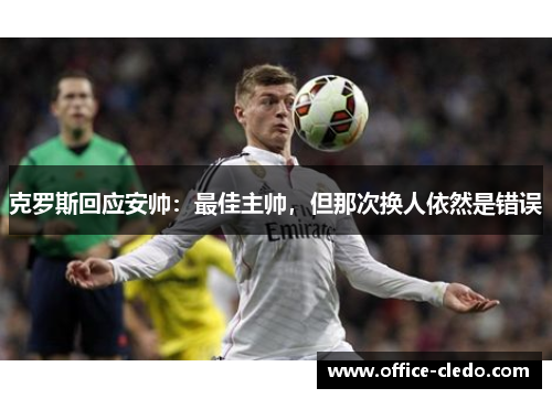 克罗斯回应安帅：最佳主帅，但那次换人依然是错误