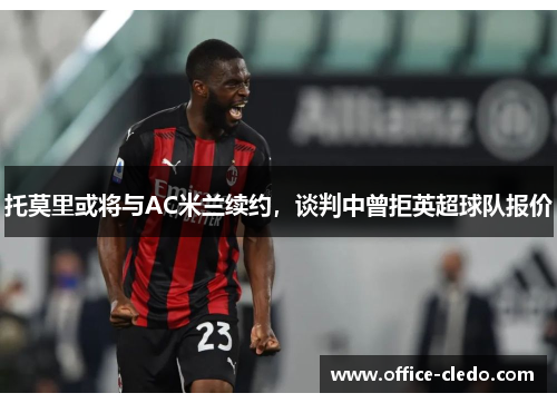 托莫里或将与AC米兰续约，谈判中曾拒英超球队报价