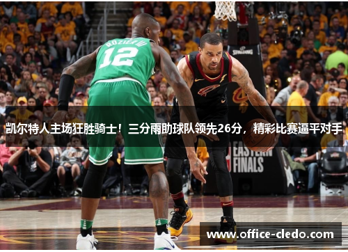 凯尔特人主场狂胜骑士！三分雨助球队领先26分，精彩比赛逼平对手