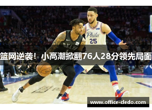 篮网逆袭！小高潮掀翻76人28分领先局面